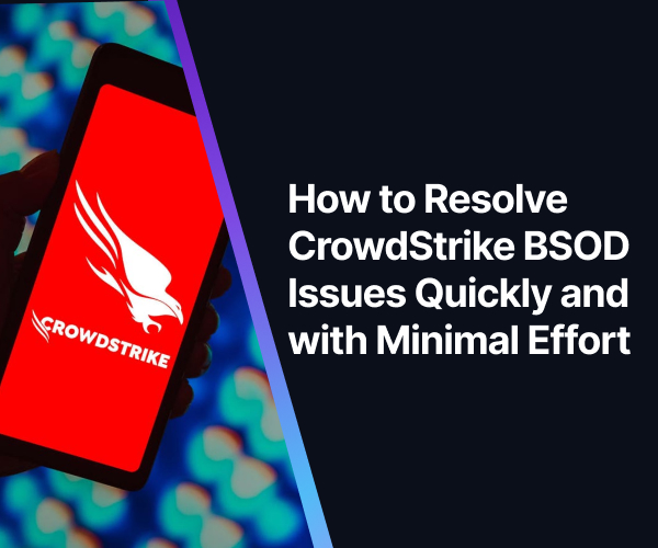 How to Resolve CrowdStrike BSOD Issues Quickly and with Minimal Effort